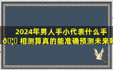 2024年男人手小代表什么手 🦟 相测算真的能准确预测未来吗